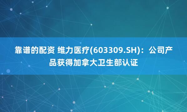 靠谱的配资 维力医疗(603309.SH)：公司产品获得加拿大卫生部认证