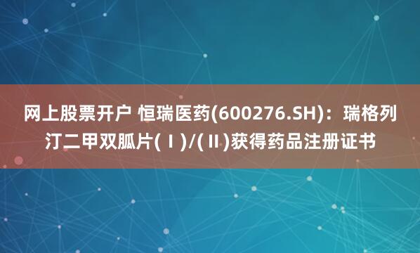 网上股票开户 恒瑞医药(600276.SH)：瑞格列汀二甲双胍片(Ⅰ)/(Ⅱ)获得药品注册证书