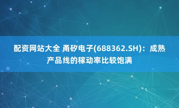 配资网站大全 甬矽电子(688362.SH)：成熟产品线的稼动率比较饱满