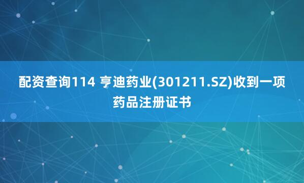配资查询114 亨迪药业(301211.SZ)收到一项药品注册证书