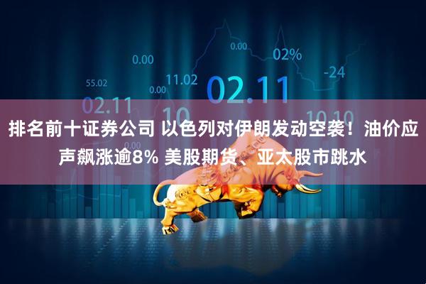 排名前十证券公司 以色列对伊朗发动空袭！油价应声飙涨逾8% 美股期货、亚太股市跳水