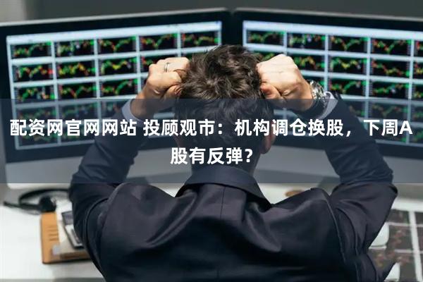 配资网官网网站 投顾观市：机构调仓换股，下周A股有反弹？
