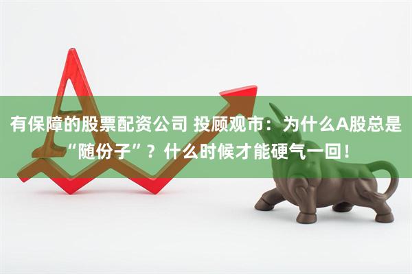 有保障的股票配资公司 投顾观市：为什么A股总是“随份子”？什么时候才能硬气一回！