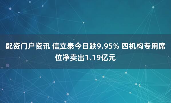 配资门户资讯 信立泰今日跌9.95% 四机构专用席位净卖出1.19亿元