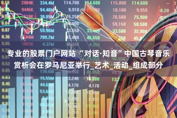 专业的股票门户网站 “对话·知音”中国古琴音乐赏析会在罗马尼亚举行_艺术_活动_组成部分