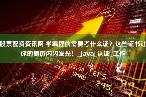 股票配资资讯网 学编程的需要考什么证？这些证书让你的简历闪闪发光！_Java_认证_工作
