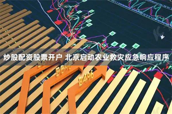 炒股配资股票开户 北京启动农业救灾应急响应程序