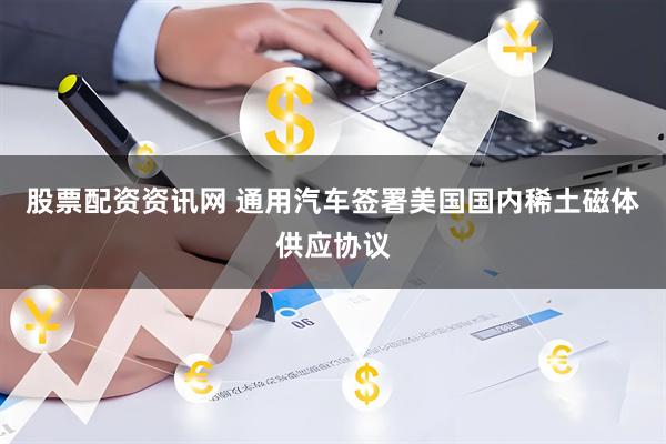 股票配资资讯网 通用汽车签署美国国内稀土磁体供应协议