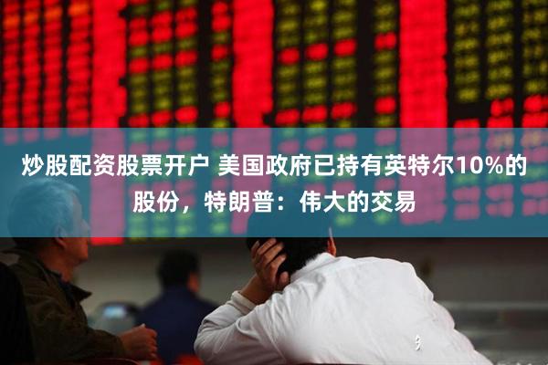 炒股配资股票开户 美国政府已持有英特尔10%的股份，特朗普：伟大的交易