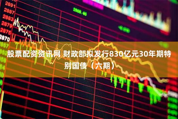 股票配资资讯网 财政部拟发行830亿元30年期特别国债（六期）