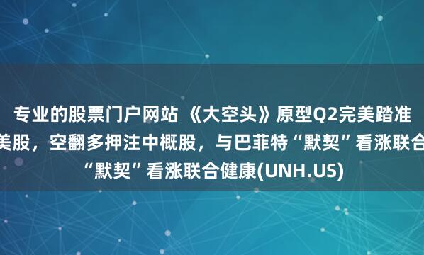 专业的股票门户网站 《大空头》原型Q2完美踏准节奏：“抄底”美股，空翻多押注中概股，与巴菲特“默契”看涨联合健康(UNH.US)