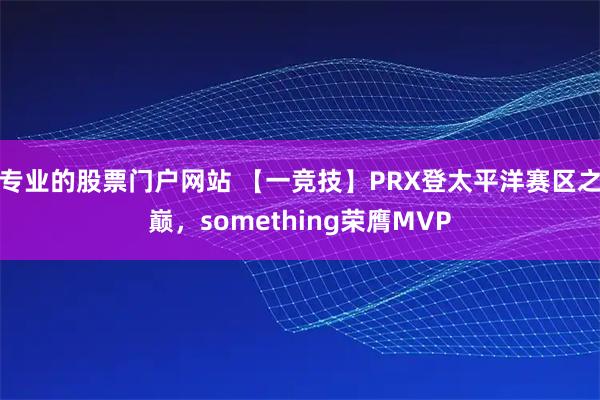 专业的股票门户网站 【一竞技】PRX登太平洋赛区之巅，something荣膺MVP