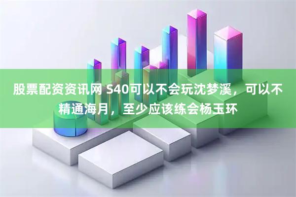 股票配资资讯网 S40可以不会玩沈梦溪，可以不精通海月，至少应该练会杨玉环