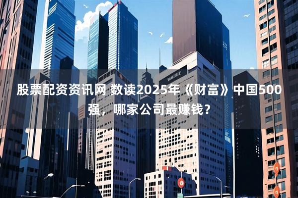 股票配资资讯网 数读2025年《财富》中国500强，哪家公司最赚钱？