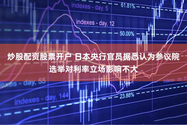 炒股配资股票开户 日本央行官员据悉认为参议院选举对利率立场影响不大