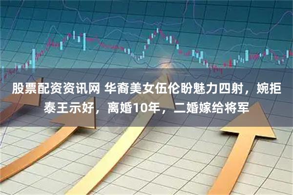 股票配资资讯网 华裔美女伍伦盼魅力四射，婉拒泰王示好，离婚10年，二婚嫁给将军