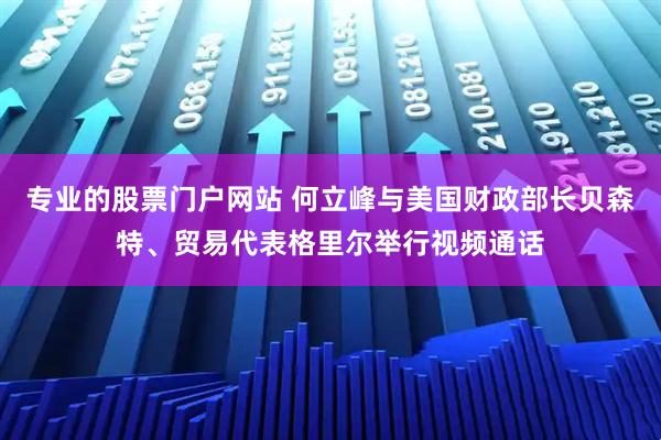 专业的股票门户网站 何立峰与美国财政部长贝森特、贸易代表格里尔举行视频通话