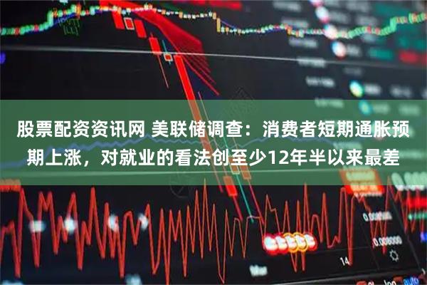股票配资资讯网 美联储调查：消费者短期通胀预期上涨，对就业的看法创至少12年半以来最差