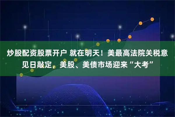 炒股配资股票开户 就在明天！美最高法院关税意见日敲定，美股、美债市场迎来“大考”