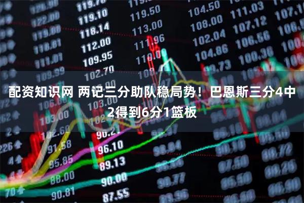 配资知识网 两记三分助队稳局势！巴恩斯三分4中2得到6分1篮板