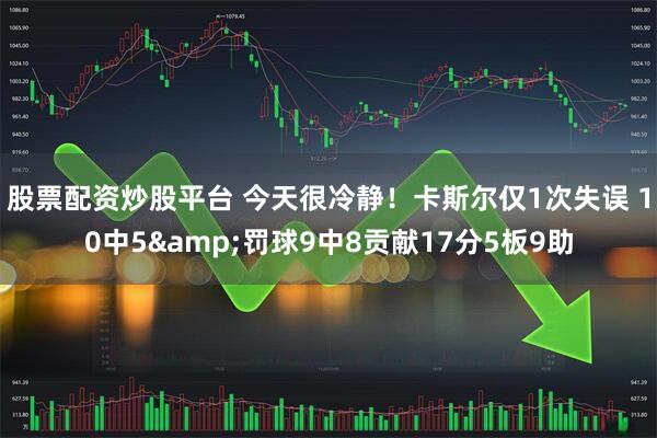 股票配资炒股平台 今天很冷静！卡斯尔仅1次失误 10中5&罚球9中8贡献17分5板9助