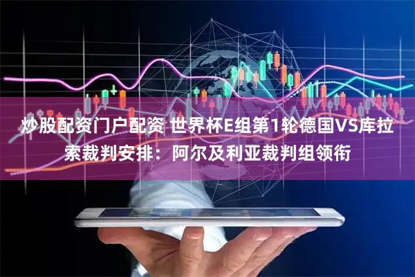 炒股配资门户配资 世界杯E组第1轮德国VS库拉索裁判安排：阿尔及利亚裁判组领衔