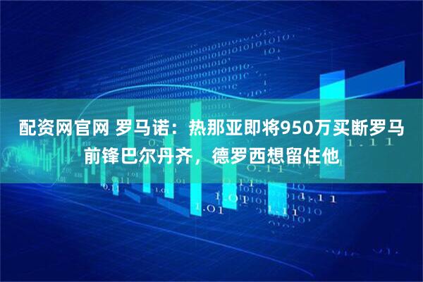 配资网官网 罗马诺：热那亚即将950万买断罗马前锋巴尔丹齐，德罗西想留住他