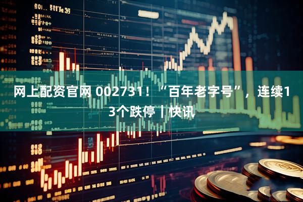 网上配资官网 002731！“百年老字号”，连续13个跌停｜快讯