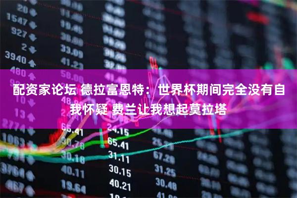 配资家论坛 德拉富恩特：世界杯期间完全没有自我怀疑 费兰让我想起莫拉塔
