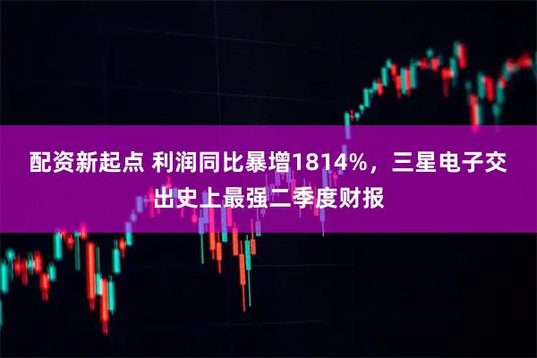 配资新起点 利润同比暴增1814%，三星电子交出史上最强二季度财报