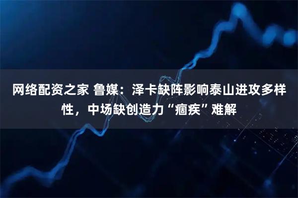 网络配资之家 鲁媒：泽卡缺阵影响泰山进攻多样性，中场缺创造力“痼疾”难解