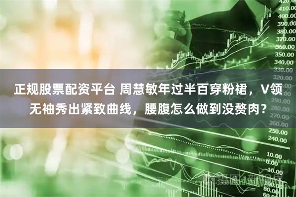 正规股票配资平台 周慧敏年过半百穿粉裙，V领无袖秀出紧致曲线，腰腹怎么做到没赘肉？