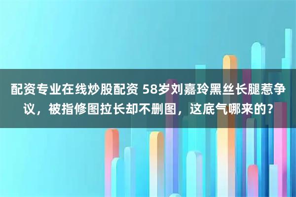 配资专业在线炒股配资 58岁刘嘉玲黑丝长腿惹争议，被指修图拉长却不删图，这底气哪来的？