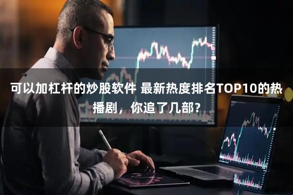 可以加杠杆的炒股软件 最新热度排名TOP10的热播剧，你追了几部？