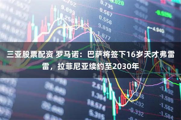 三亚股票配资 罗马诺：巴萨将签下16岁天才弗雷雷，拉菲尼亚续约至2030年