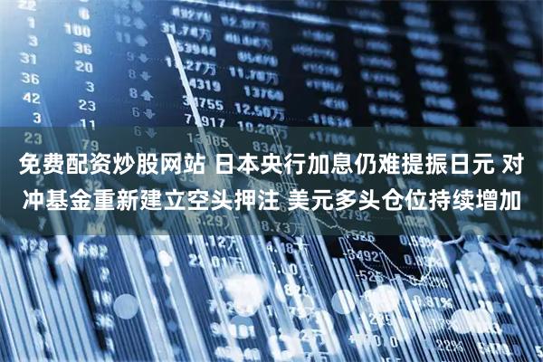 免费配资炒股网站 日本央行加息仍难提振日元 对冲基金重新建立空头押注 美元多头仓位持续增加