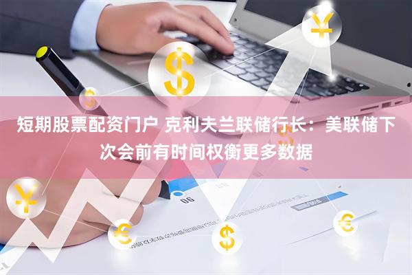 短期股票配资门户 克利夫兰联储行长：美联储下次会前有时间权衡更多数据